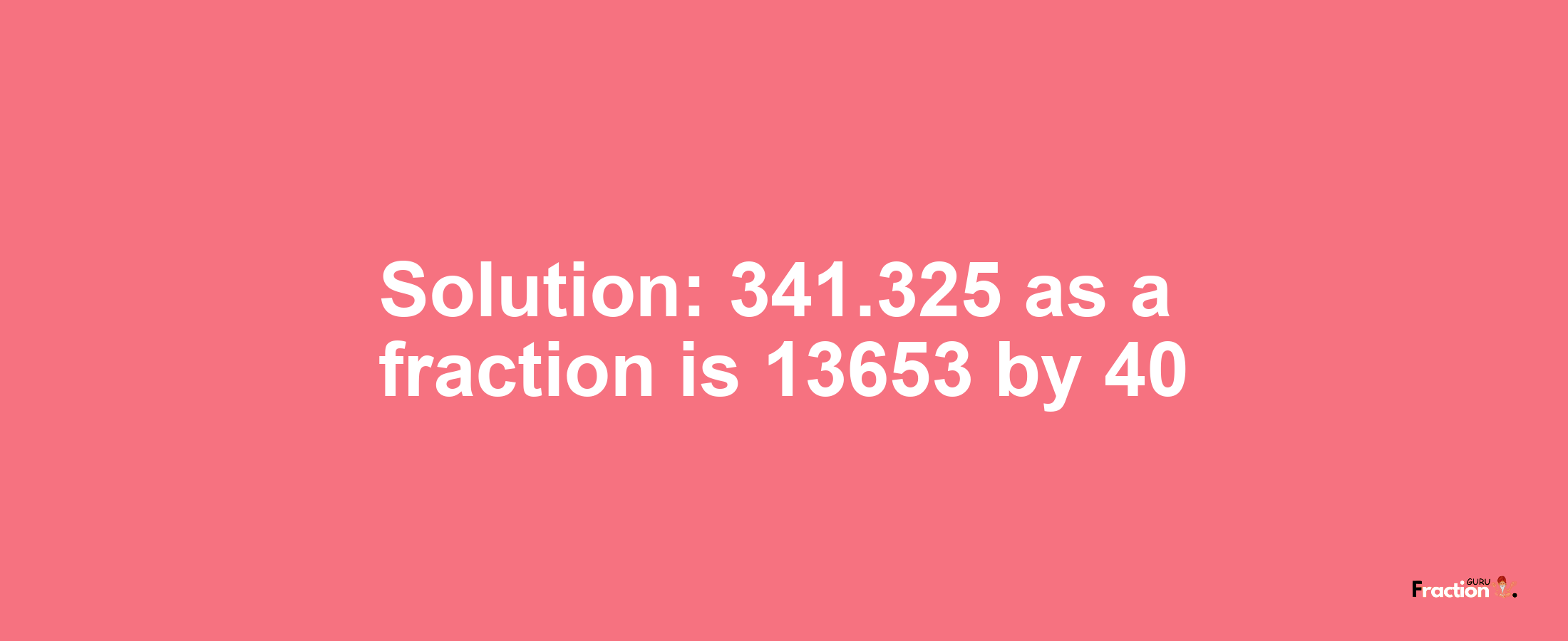 Solution:341.325 as a fraction is 13653/40